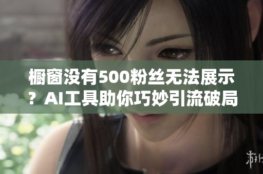 橱窗没有500粉丝无法展示?AI工具助你巧妙引流破局 橱窗没有500粉丝无法展示?AI工具助你巧妙引流破局
