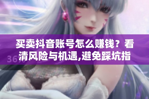 买卖抖音账号怎么赚钱?看清风险与机遇,避免踩坑指南 买卖抖音账号怎么赚钱?看清风险与机遇,避免踩坑指南
