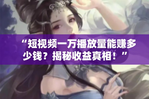 “短视频一万播放量能赚多少钱?揭秘收益真相!” “短视频一万播放量能赚多少钱?揭秘收益真相!”