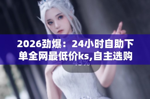 2026劲爆:24小时自助下单全网最低价ks,自主选购全天不间断惊喜 2026劲爆:24小时自助下单全网最低价ks,自主选购全天不间断惊喜