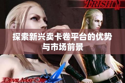 探索新兴卖卡卷平台的优势与市场前景 探索新兴卖卡卷平台的优势与市场前景