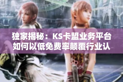 独家揭秘:KS卡盟业务平台如何以低免费率颠覆行业认知 独家揭秘:KS卡盟业务平台如何以低免费率颠覆行业认知