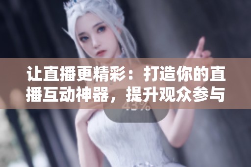 让直播更精彩:打造你的直播互动神器,提升观众参与感 让直播更精彩:打造你的直播互动神器,提升观众参与感