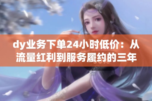 dy业务下单24小时低价:从流量红利到服务履约的三年演变 dy业务下单24小时低价:从流量红利到服务履约的三年演变