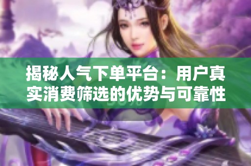 揭秘人气下单平台:用户真实消费筛选的优势与可靠性 揭秘人气下单平台:用户真实消费筛选的优势与可靠性