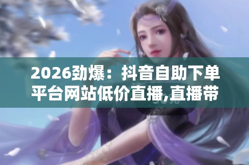2026劲爆:抖音自助下单平台网站低价直播,直播带货零门槛快速开启 2026劲爆:抖音自助下单平台网站低价直播,直播带货零门槛快速开启