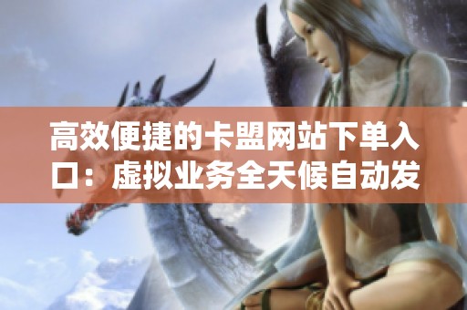 高效便捷的卡盟网站下单入口:虚拟业务全天候自动发货系统解析 高效便捷的卡盟网站下单入口:虚拟业务全天候自动发货系统解析