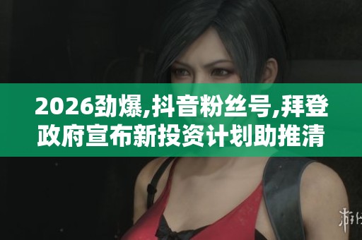 2026劲爆,抖音粉丝号,拜登政府宣布新投资计划助推清洁能源发展 2026劲爆,抖音粉丝号,拜登政府宣布新投资计划助推清洁能源发展