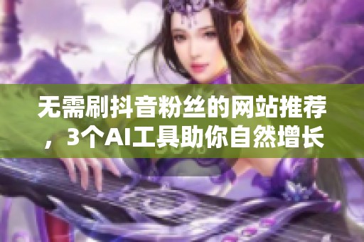 无需刷抖音粉丝的网站推荐,3个AI工具助你自然增长粉丝 无需刷抖音粉丝的网站推荐,3个AI工具助你自然增长粉丝