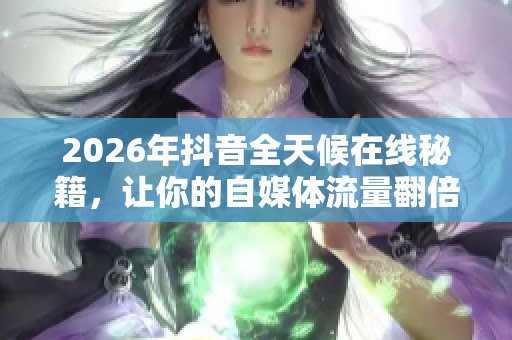 2026年抖音全天候在线秘籍,让你的自媒体流量翻倍 2026年抖音全天候在线秘籍,让你的自媒体流量翻倍