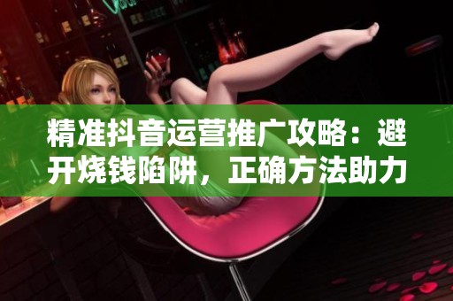 精准抖音运营推广攻略:避开烧钱陷阱,正确方法助力账号数据飞涨 精准抖音运营推广攻略:避开烧钱陷阱,正确方法助力账号数据飞涨