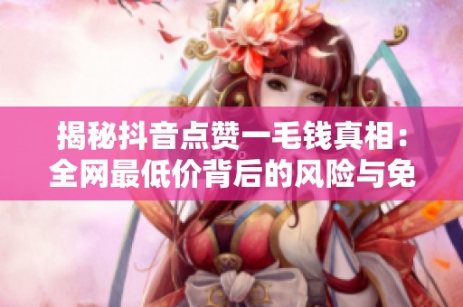 揭秘抖音点赞一毛钱真相:全网最低价背后的风险与免费涨粉技巧 揭秘抖音点赞一毛钱真相:全网最低价背后的风险与免费涨粉技巧
