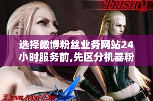 选择微博粉丝业务网站24小时服务前,先区分机器粉与活跃粉的不同风险 选择微博粉丝业务网站24小时服务前,先区分机器粉与活跃粉的不同风险