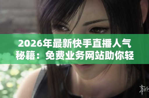 2026年最新快手直播人气秘籍:免费业务网站助你轻松暴涨人气 2026年最新快手直播人气秘籍:免费业务网站助你轻松暴涨人气
