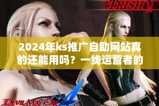 2024年ks推广自助网站真的还能用吗?一线运营者的观察 2024年ks推广自助网站真的还能用吗?一线运营者的观察