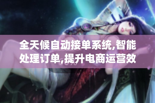 全天候自动接单系统,智能处理订单,提升电商运营效率_资讯 全天候自动接单系统,智能处理订单,提升电商运营效率_资讯