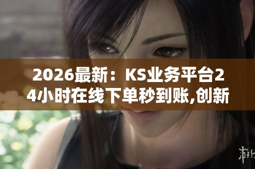 2026最新:KS业务平台24小时在线下单秒到账,创新科技助力金融服务 2026最新:KS业务平台24小时在线下单秒到账,创新科技助力金融服务