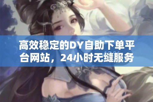 高效稳定的DY自助下单平台网站,24小时无缝服务体验 高效稳定的DY自助下单平台网站,24小时无缝服务体验