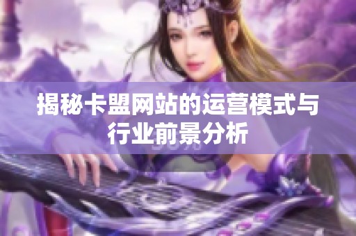 揭秘卡盟网站的运营模式与行业前景分析 揭秘卡盟网站的运营模式与行业前景分析