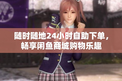 随时随地24小时自助下单,畅享闲鱼商城购物乐趣 随时随地24小时自助下单,畅享闲鱼商城购物乐趣