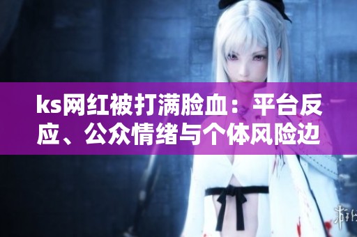 ks网红被打满脸血:平台反应、公众情绪与个体风险边界 ks网红被打满脸血:平台反应、公众情绪与个体风险边界