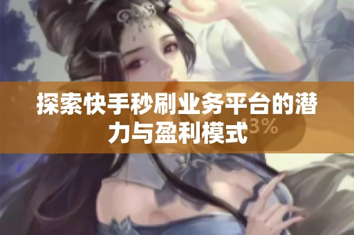 探索快手秒刷业务平台的潜力与盈利模式 探索快手秒刷业务平台的潜力与盈利模式