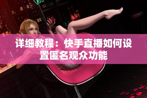 详细教程:快手直播如何设置匿名观众功能 详细教程:快手直播如何设置匿名观众功能
