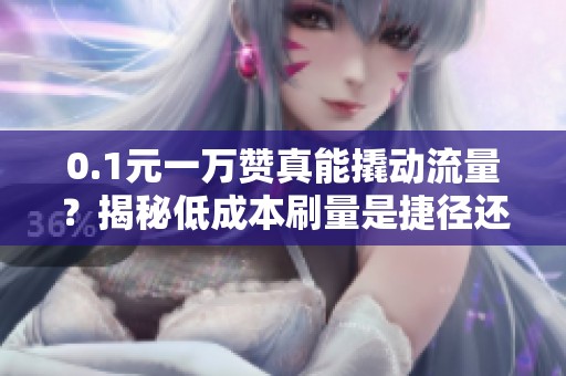 0.1元一万赞真能撬动流量?揭秘低成本刷量是捷径还是陷阱 0.1元一万赞真能撬动流量?揭秘低成本刷量是捷径还是陷阱