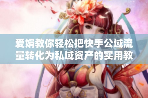 爱娟教你轻松把快手公域流量转化为私域资产的实用教程 爱娟教你轻松把快手公域流量转化为私域资产的实用教程