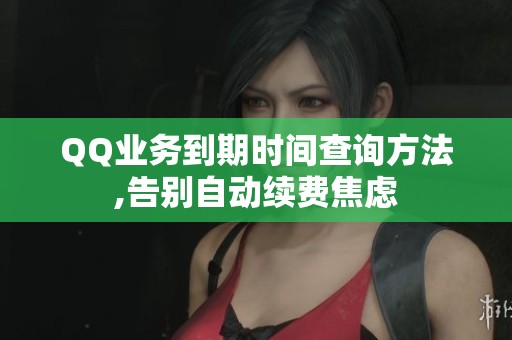 QQ业务到期时间查询方法,告别自动续费焦虑 QQ业务到期时间查询方法,告别自动续费焦虑
