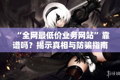 “全网最低价业务网站”靠谱吗?揭示真相与防骗指南! “全网最低价业务网站”靠谱吗?揭示真相与防骗指南!