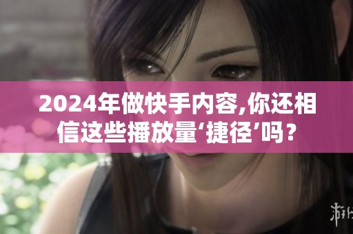 2024年做快手内容,你还相信这些播放量‘捷径’吗? 2024年做快手内容,你还相信这些播放量‘捷径’吗?