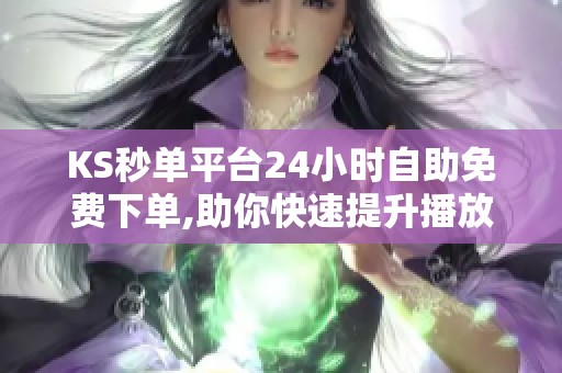 KS秒单平台24小时自助免费下单,助你快速提升播放点赞量 KS秒单平台24小时自助免费下单,助你快速提升播放点赞量