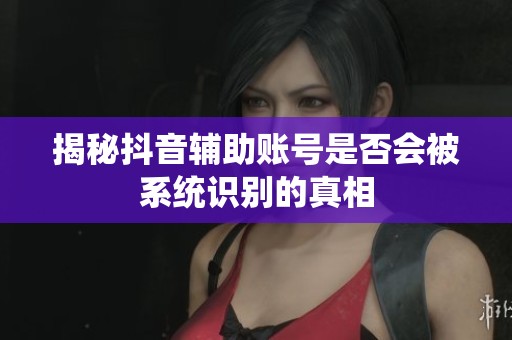 揭秘抖音辅助账号是否会被系统识别的真相 揭秘抖音辅助账号是否会被系统识别的真相