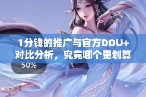 1分钱的推广与官方DOU+对比分析,究竟哪个更划算? 1分钱的推广与官方DOU+对比分析,究竟哪个更划算?