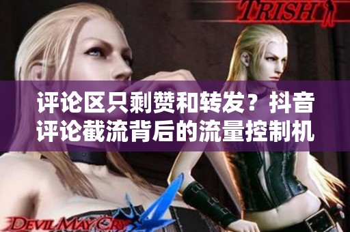 评论区只剩赞和转发?抖音评论截流背后的流量控制机制你注意到了吗 评论区只剩赞和转发?抖音评论截流背后的流量控制机制你注意到了吗