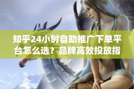 知乎24小时自助推广下单平台怎么选?品牌高效投放指南_资讯 知乎24小时自助推广下单平台怎么选?品牌高效投放指南_资讯