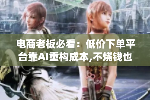 电商老板必看:低价下单平台靠AI重构成本,不烧钱也能赚_资讯 电商老板必看:低价下单平台靠AI重构成本,不烧钱也能赚_资讯