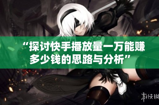 “探讨快手播放量一万能赚多少钱的思路与分析” “探讨快手播放量一万能赚多少钱的思路与分析”