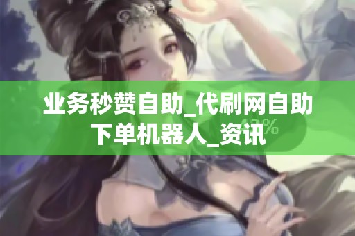 业务秒赞自助_代刷网自助下单机器人_资讯 业务秒赞自助_代刷网自助下单机器人_资讯