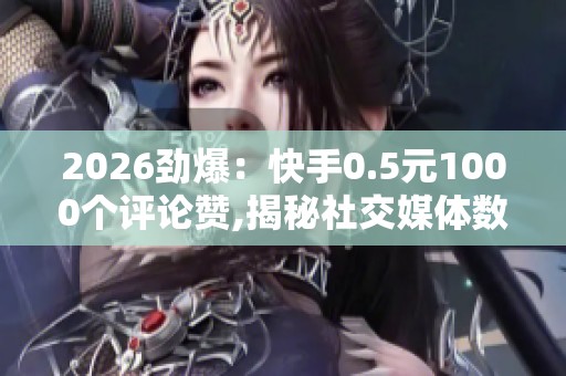 2026劲爆:快手0.5元1000个评论赞,揭秘社交媒体数据交易的隐秘产业 2026劲爆:快手0.5元1000个评论赞,揭秘社交媒体数据交易的隐秘产业