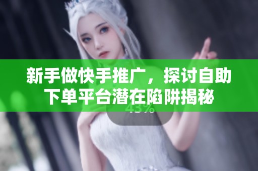 新手做快手推广,探讨自助下单平台潜在陷阱揭秘 新手做快手推广,探讨自助下单平台潜在陷阱揭秘
