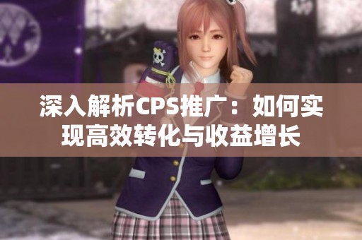 深入解析CPS推广:如何实现高效转化与收益增长 深入解析CPS推广:如何实现高效转化与收益增长