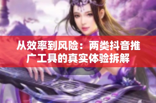 从效率到风险:两类抖音推广工具的真实体验拆解 从效率到风险:两类抖音推广工具的真实体验拆解