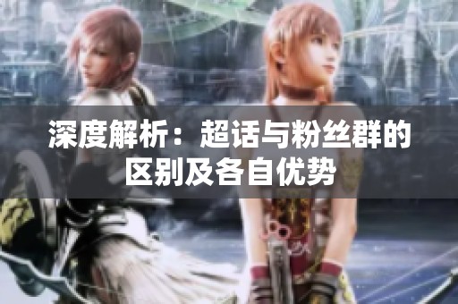 深度解析:超话与粉丝群的区别及各自优势 深度解析:超话与粉丝群的区别及各自优势