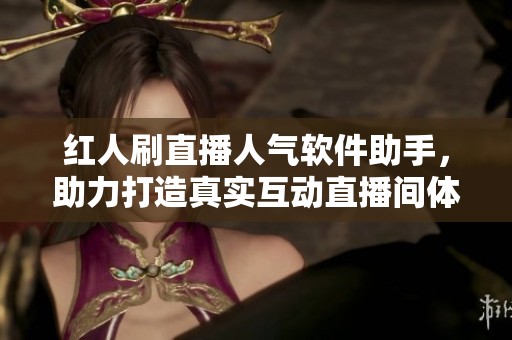 红人刷直播人气软件助手,助力打造真实互动直播间体验 红人刷直播人气软件助手,助力打造真实互动直播间体验