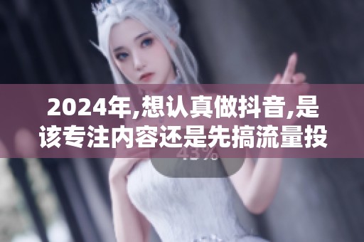 2024年,想认真做抖音,是该专注内容还是先搞流量投放?两种路径的 2024年,想认真做抖音,是该专注内容还是先搞流量投放?两种路径的