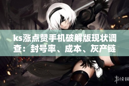 ks涨点赞手机破解版现状调查:封号率、成本、灰产链条的最新动态 ks涨点赞手机破解版现状调查:封号率、成本、灰产链条的最新动态