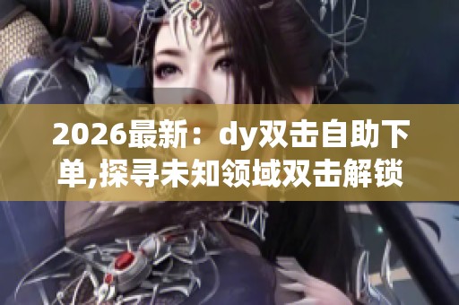 2026最新:dy双击自助下单,探寻未知领域双击解锁新体验差异化定制 2026最新:dy双击自助下单,探寻未知领域双击解锁新体验差异化定制