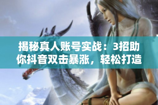 揭秘真人账号实战:3招助你抖音双击暴涨,轻松打造热门视频技巧! 揭秘真人账号实战:3招助你抖音双击暴涨,轻松打造热门视频技巧!